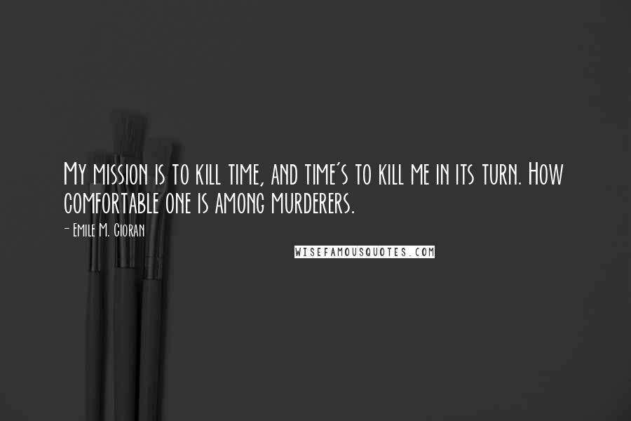 Emile M. Cioran Quotes: My mission is to kill time, and time's to kill me in its turn. How comfortable one is among murderers.