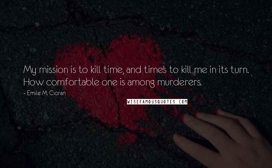 Emile M. Cioran Quotes: My mission is to kill time, and time's to kill me in its turn. How comfortable one is among murderers.