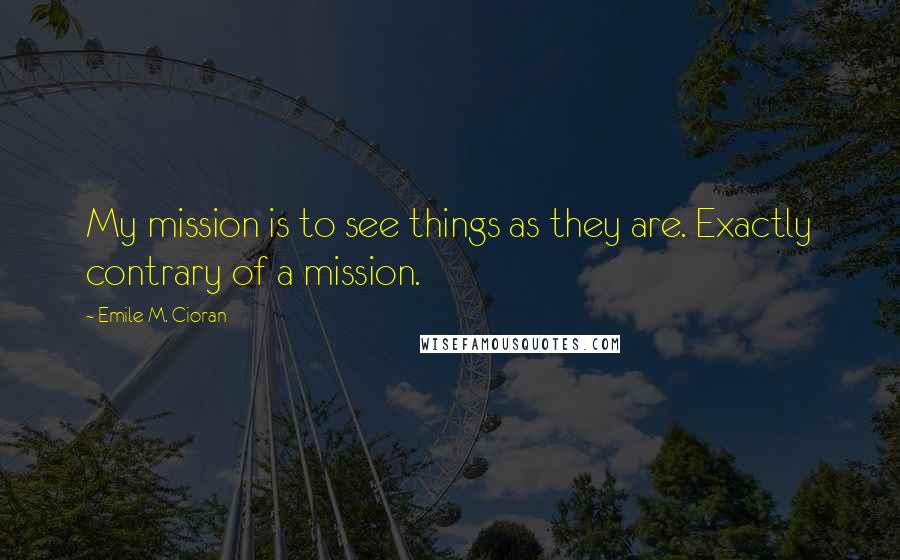 Emile M. Cioran Quotes: My mission is to see things as they are. Exactly contrary of a mission.