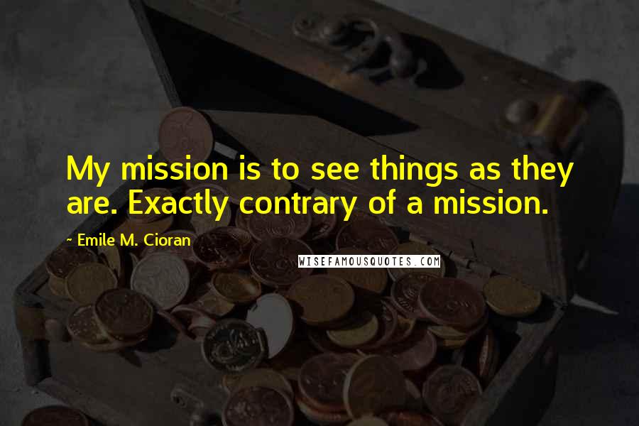 Emile M. Cioran Quotes: My mission is to see things as they are. Exactly contrary of a mission.