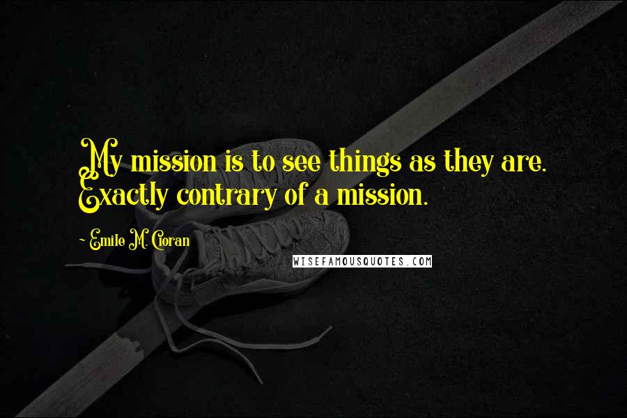 Emile M. Cioran Quotes: My mission is to see things as they are. Exactly contrary of a mission.