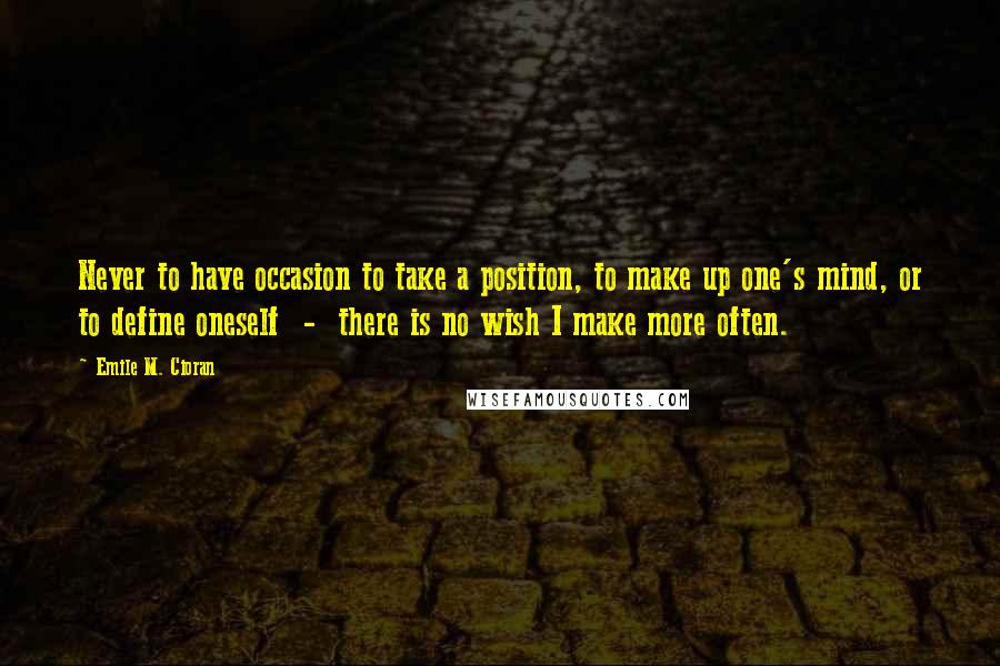 Emile M. Cioran Quotes: Never to have occasion to take a position, to make up one's mind, or to define oneself  -  there is no wish I make more often.