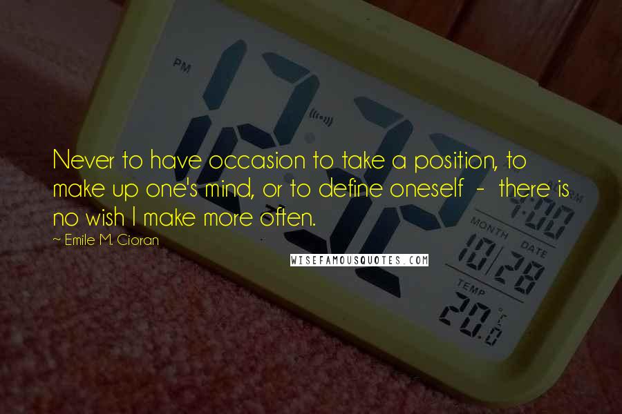 Emile M. Cioran Quotes: Never to have occasion to take a position, to make up one's mind, or to define oneself  -  there is no wish I make more often.