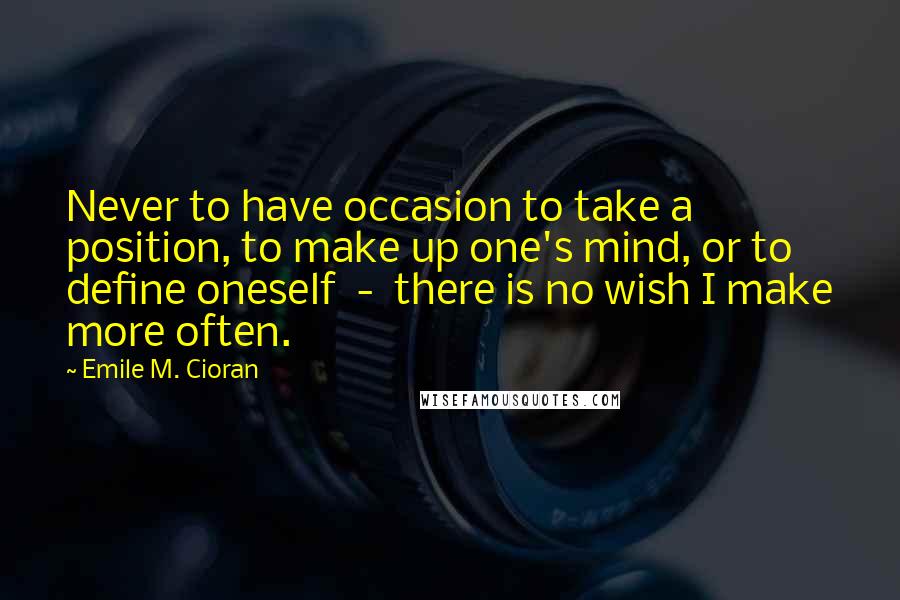 Emile M. Cioran Quotes: Never to have occasion to take a position, to make up one's mind, or to define oneself  -  there is no wish I make more often.