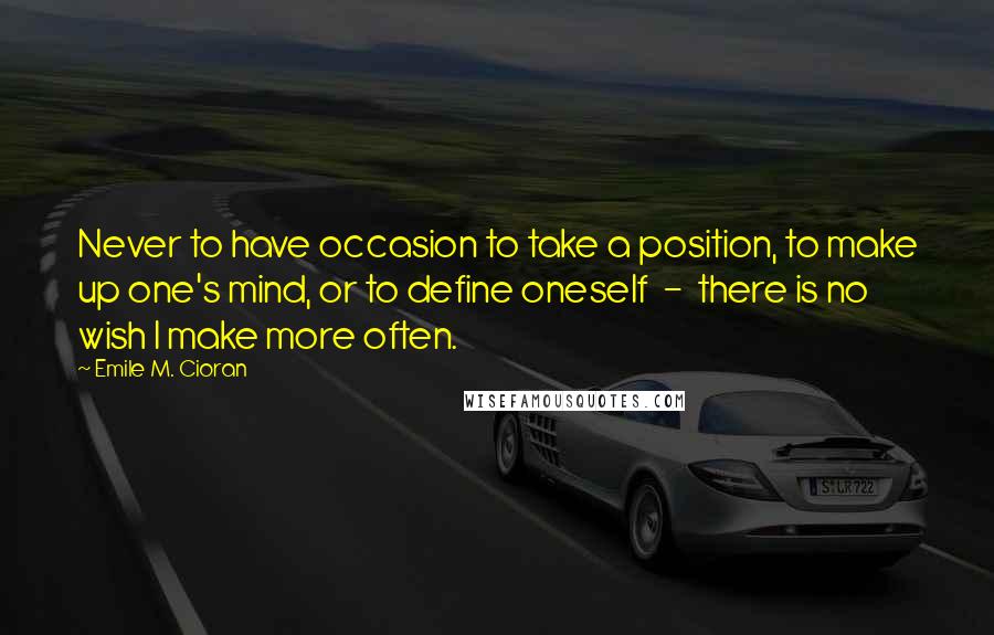 Emile M. Cioran Quotes: Never to have occasion to take a position, to make up one's mind, or to define oneself  -  there is no wish I make more often.
