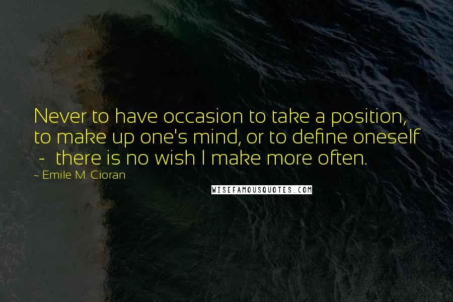 Emile M. Cioran Quotes: Never to have occasion to take a position, to make up one's mind, or to define oneself  -  there is no wish I make more often.