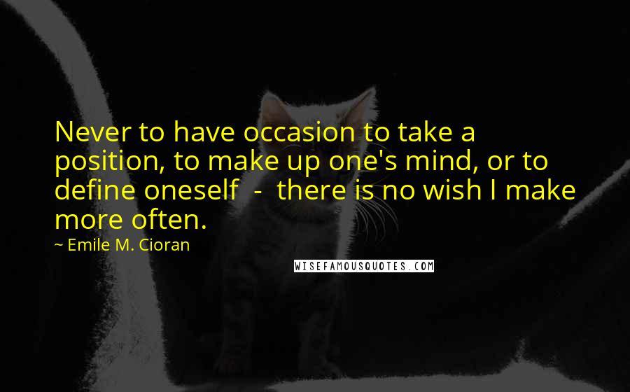 Emile M. Cioran Quotes: Never to have occasion to take a position, to make up one's mind, or to define oneself  -  there is no wish I make more often.