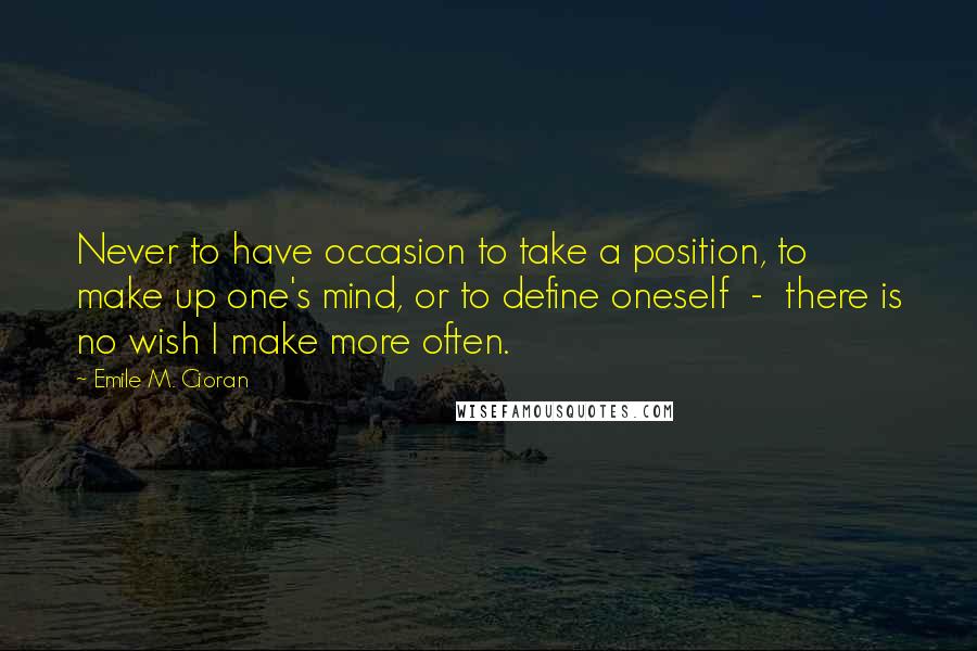 Emile M. Cioran Quotes: Never to have occasion to take a position, to make up one's mind, or to define oneself  -  there is no wish I make more often.