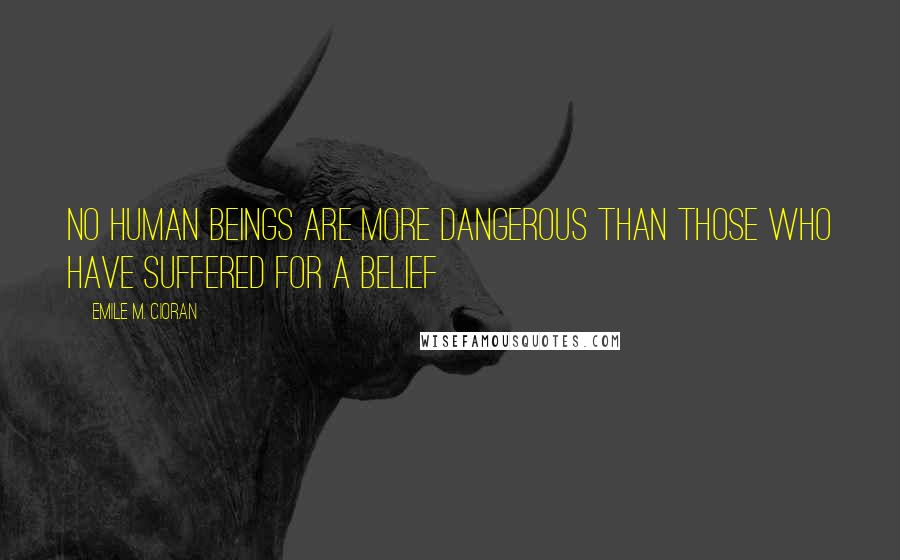 Emile M. Cioran Quotes: No human beings are more dangerous than those who have suffered for a belief