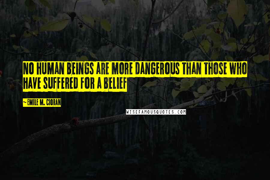 Emile M. Cioran Quotes: No human beings are more dangerous than those who have suffered for a belief