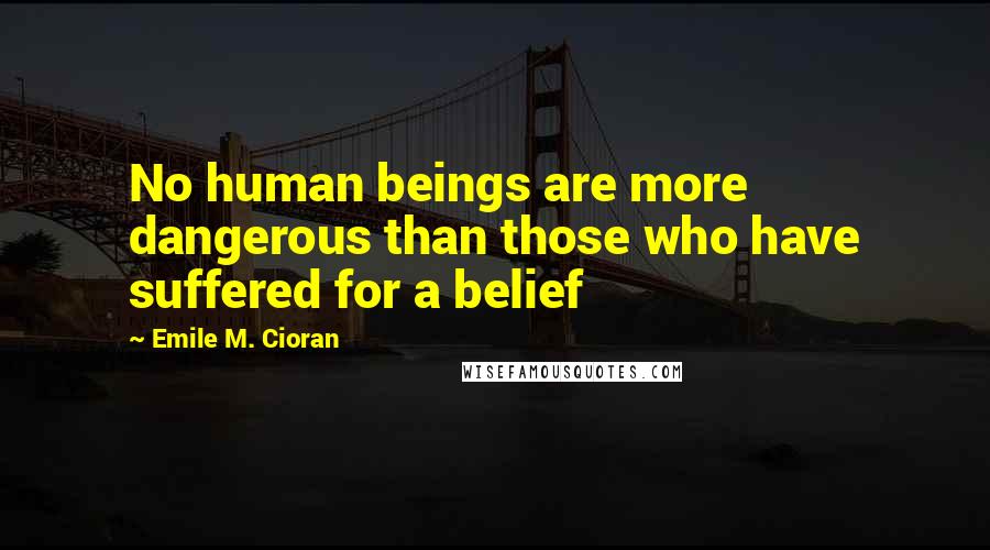 Emile M. Cioran Quotes: No human beings are more dangerous than those who have suffered for a belief