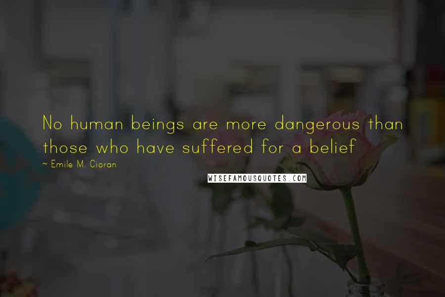 Emile M. Cioran Quotes: No human beings are more dangerous than those who have suffered for a belief