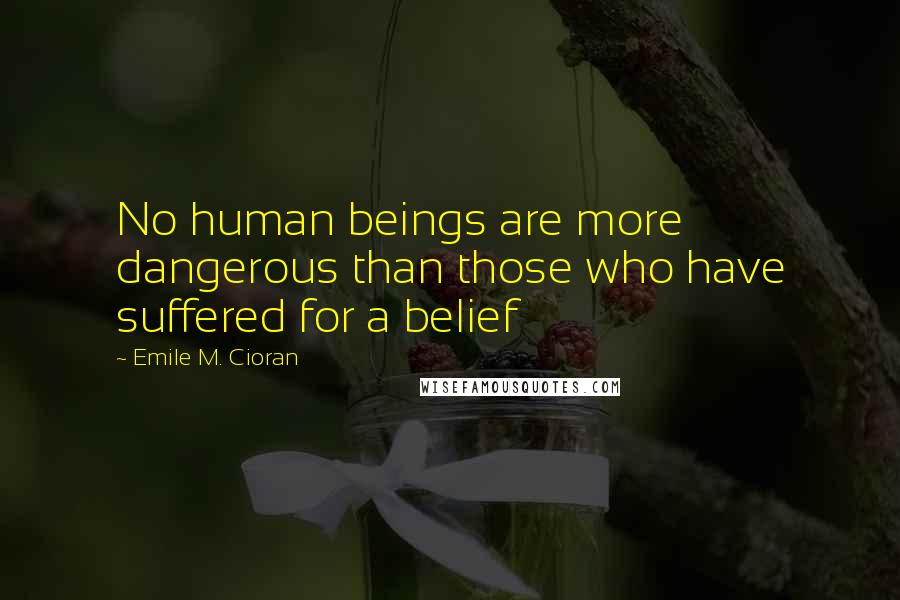 Emile M. Cioran Quotes: No human beings are more dangerous than those who have suffered for a belief