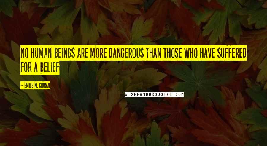 Emile M. Cioran Quotes: No human beings are more dangerous than those who have suffered for a belief