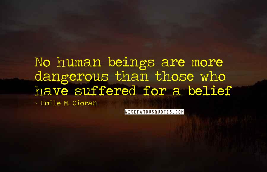 Emile M. Cioran Quotes: No human beings are more dangerous than those who have suffered for a belief
