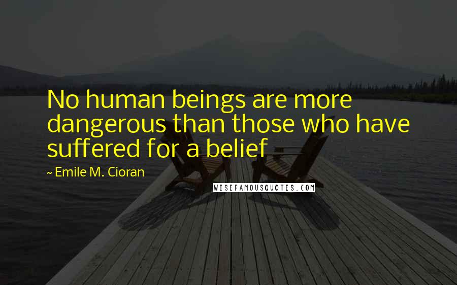Emile M. Cioran Quotes: No human beings are more dangerous than those who have suffered for a belief