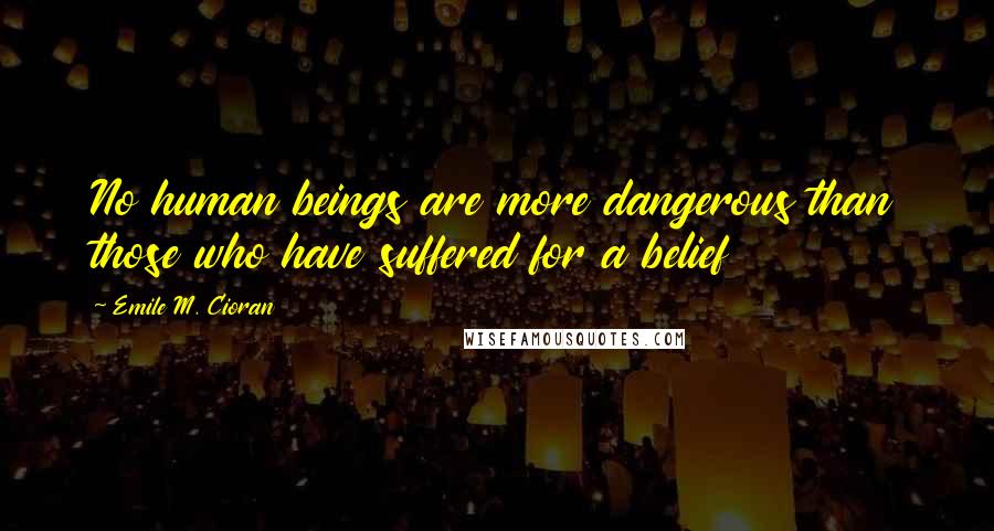 Emile M. Cioran Quotes: No human beings are more dangerous than those who have suffered for a belief
