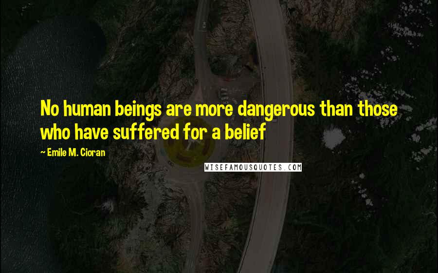 Emile M. Cioran Quotes: No human beings are more dangerous than those who have suffered for a belief
