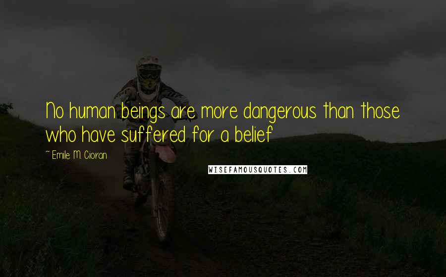 Emile M. Cioran Quotes: No human beings are more dangerous than those who have suffered for a belief