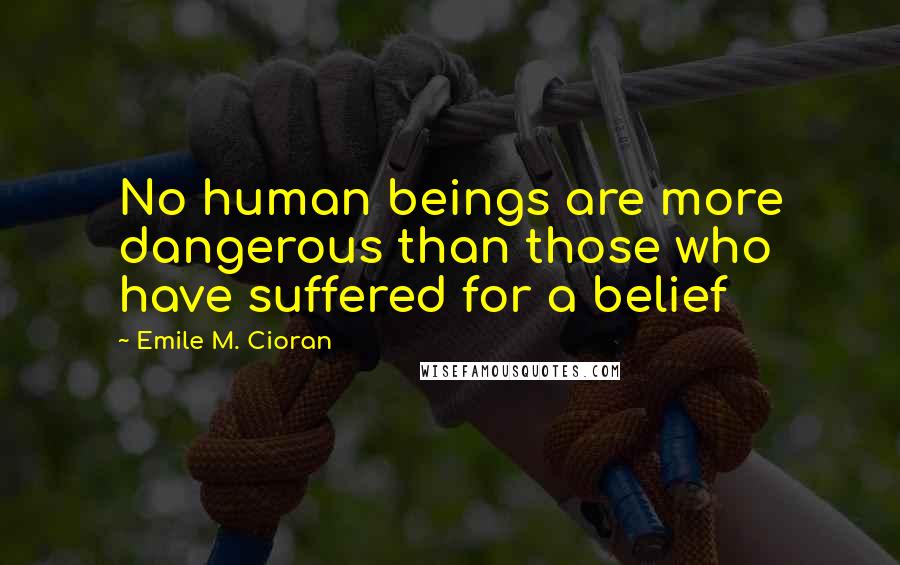 Emile M. Cioran Quotes: No human beings are more dangerous than those who have suffered for a belief
