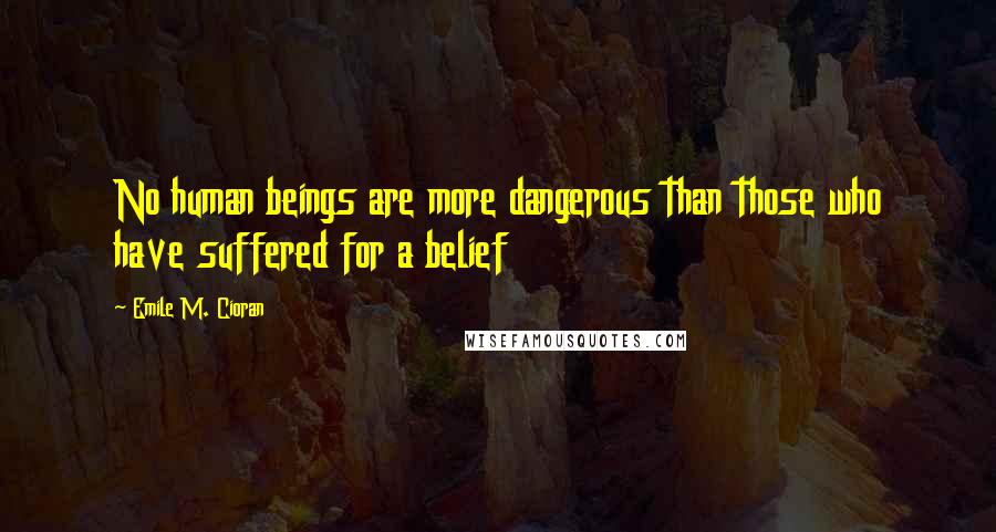 Emile M. Cioran Quotes: No human beings are more dangerous than those who have suffered for a belief