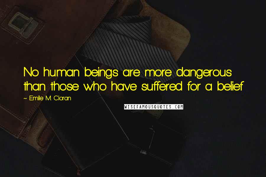 Emile M. Cioran Quotes: No human beings are more dangerous than those who have suffered for a belief