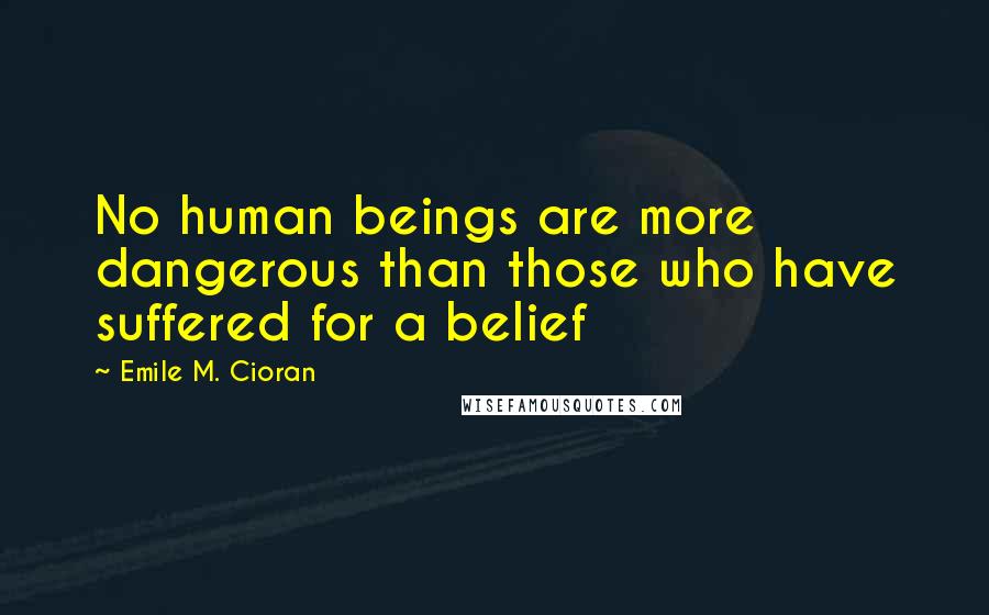 Emile M. Cioran Quotes: No human beings are more dangerous than those who have suffered for a belief
