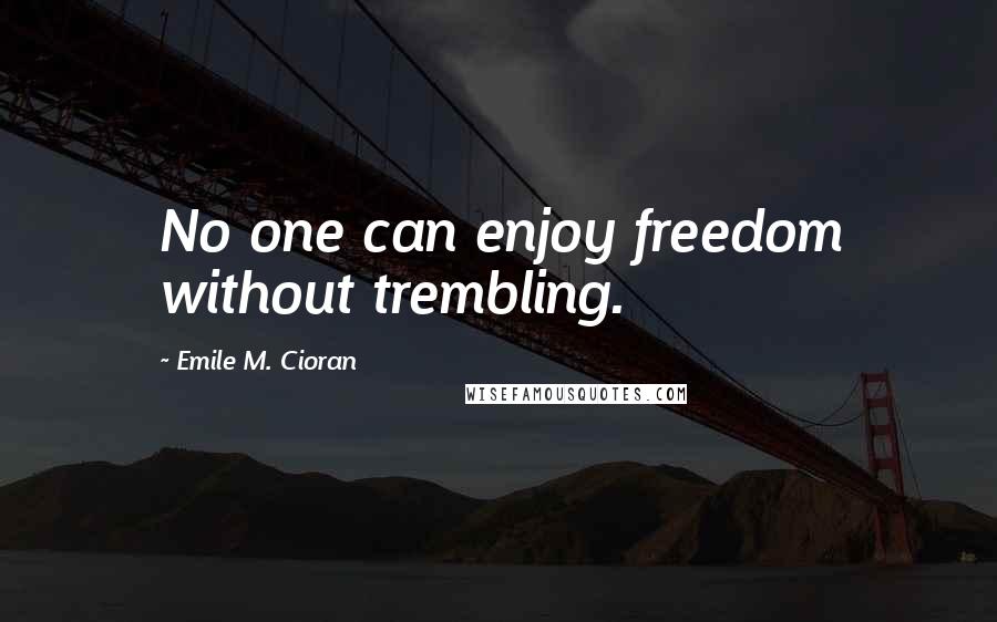 Emile M. Cioran Quotes: No one can enjoy freedom without trembling.