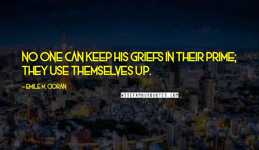 Emile M. Cioran Quotes: No one can keep his griefs in their prime; they use themselves up.