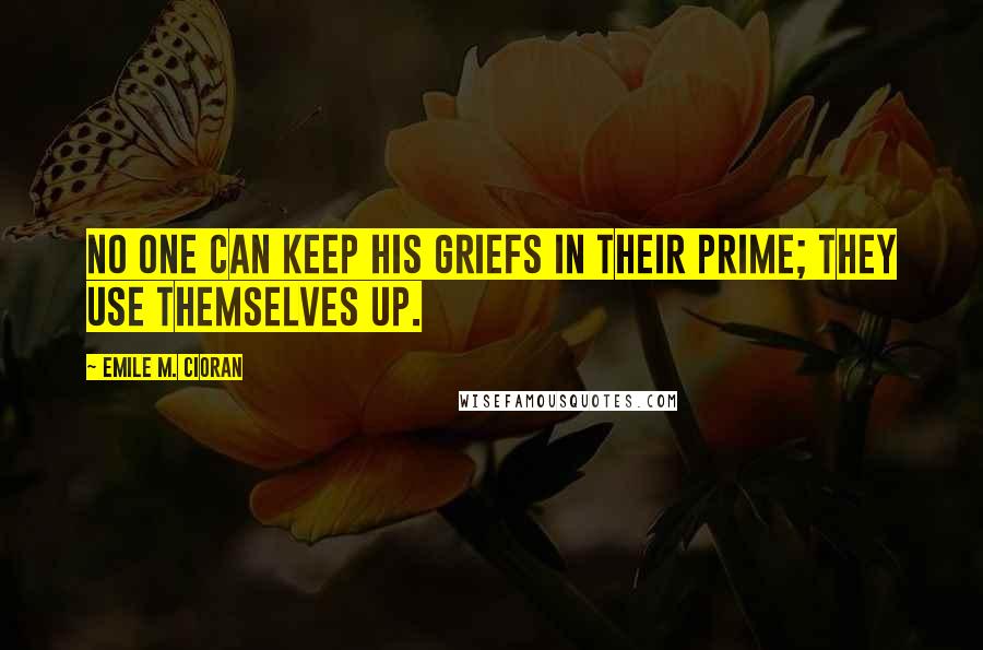 Emile M. Cioran Quotes: No one can keep his griefs in their prime; they use themselves up.