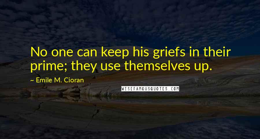 Emile M. Cioran Quotes: No one can keep his griefs in their prime; they use themselves up.