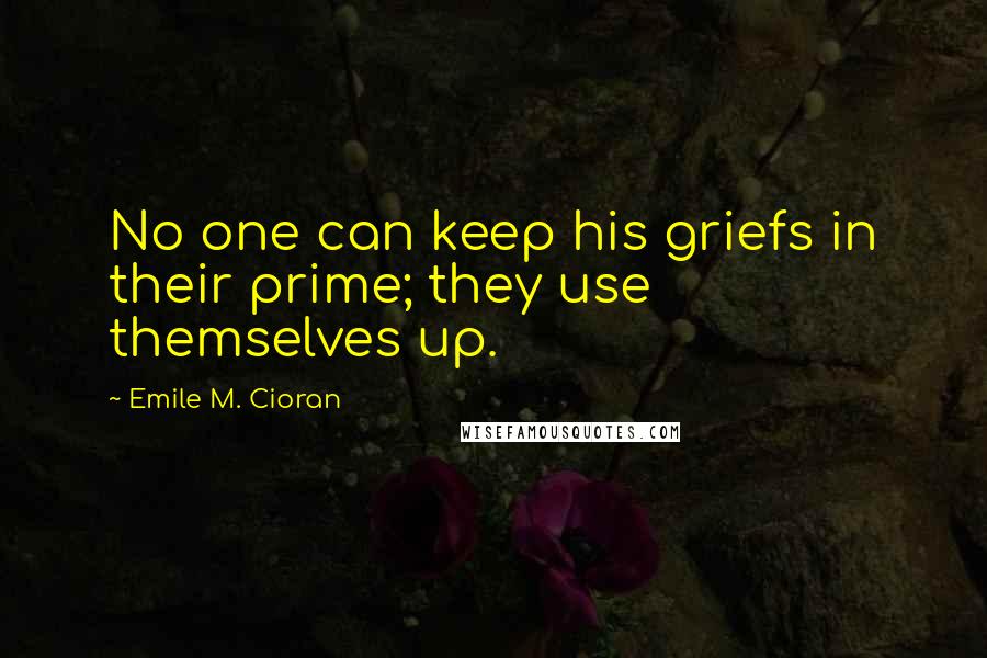 Emile M. Cioran Quotes: No one can keep his griefs in their prime; they use themselves up.