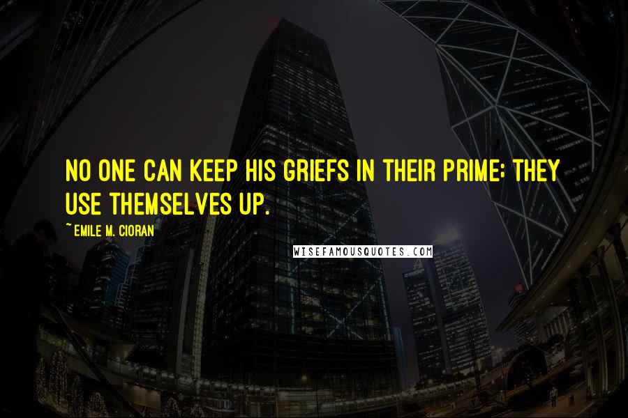 Emile M. Cioran Quotes: No one can keep his griefs in their prime; they use themselves up.