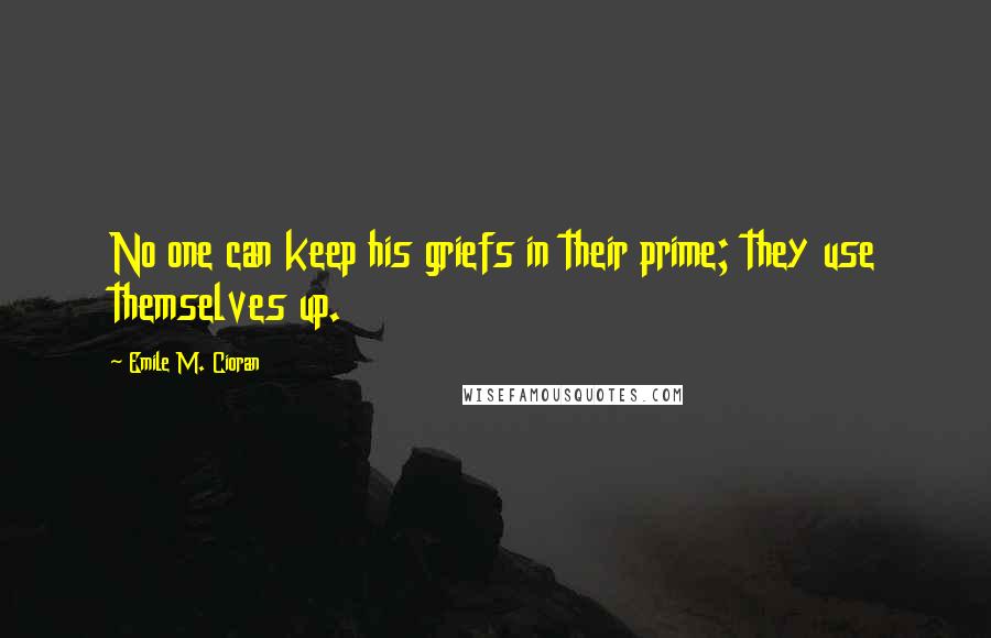 Emile M. Cioran Quotes: No one can keep his griefs in their prime; they use themselves up.
