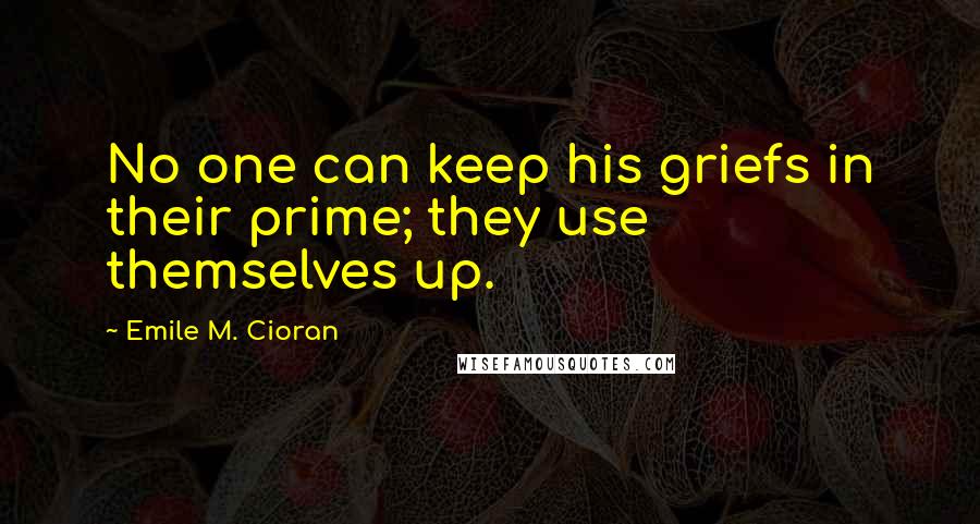 Emile M. Cioran Quotes: No one can keep his griefs in their prime; they use themselves up.