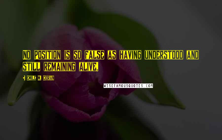 Emile M. Cioran Quotes: No position is so false as having understood and still remaining alive.