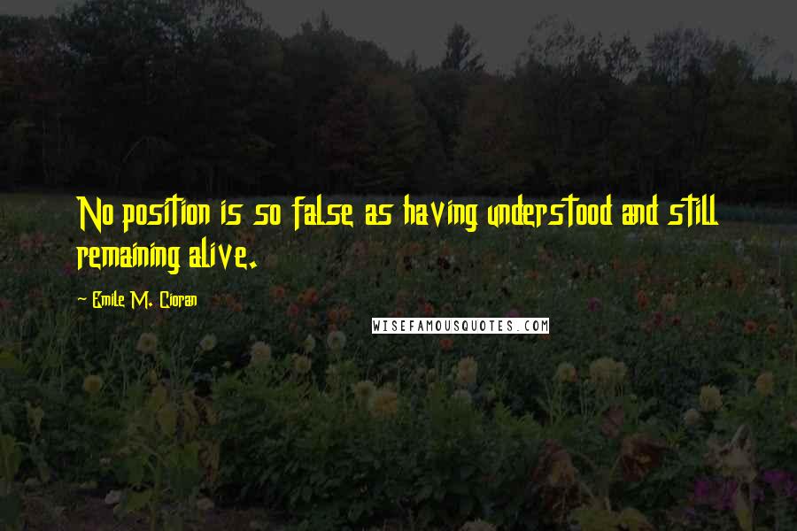 Emile M. Cioran Quotes: No position is so false as having understood and still remaining alive.