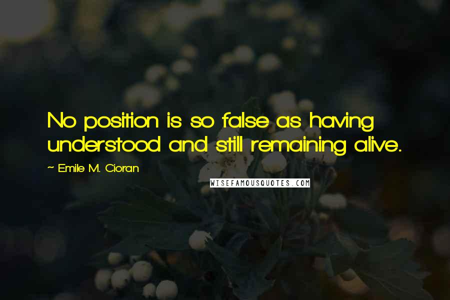 Emile M. Cioran Quotes: No position is so false as having understood and still remaining alive.