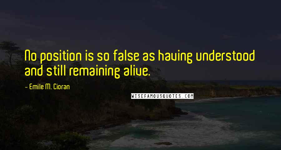 Emile M. Cioran Quotes: No position is so false as having understood and still remaining alive.