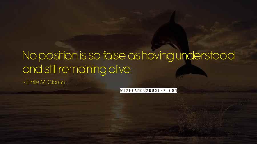 Emile M. Cioran Quotes: No position is so false as having understood and still remaining alive.
