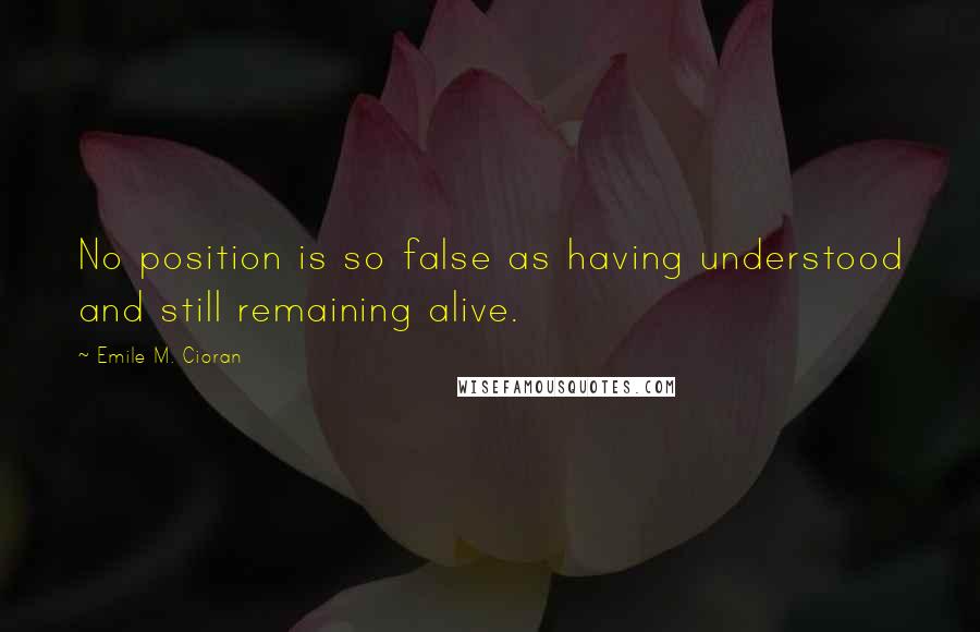 Emile M. Cioran Quotes: No position is so false as having understood and still remaining alive.