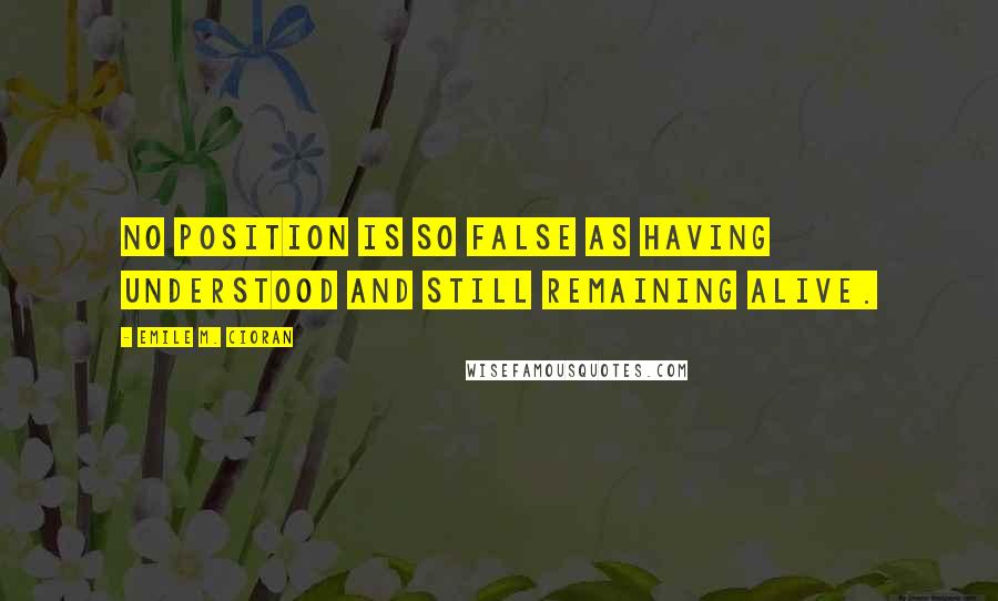 Emile M. Cioran Quotes: No position is so false as having understood and still remaining alive.