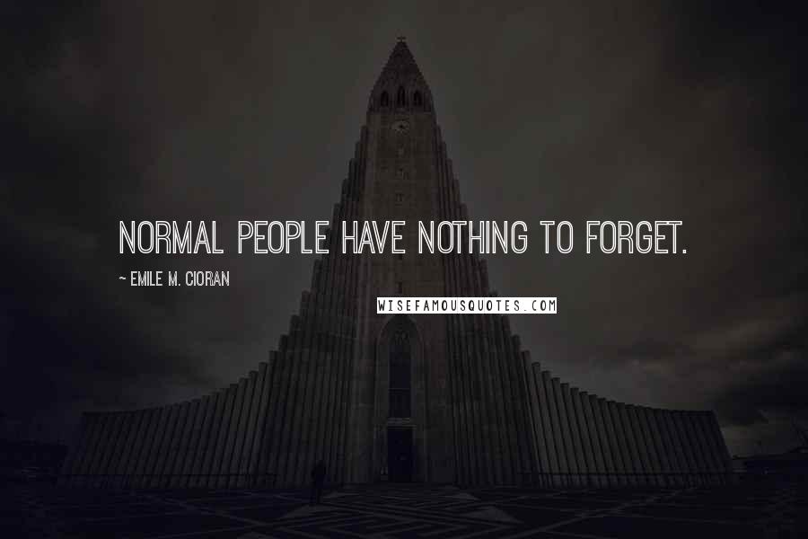 Emile M. Cioran Quotes: Normal people have nothing to forget.