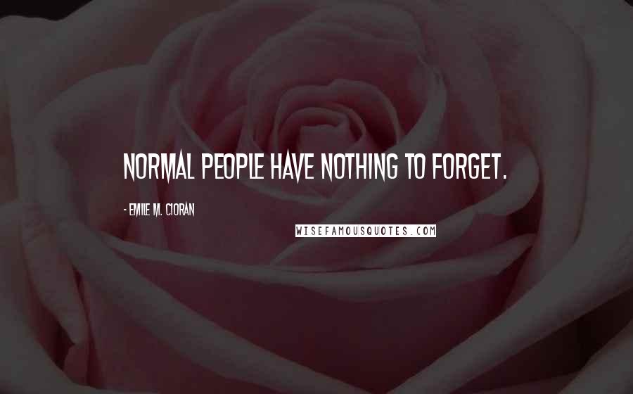 Emile M. Cioran Quotes: Normal people have nothing to forget.