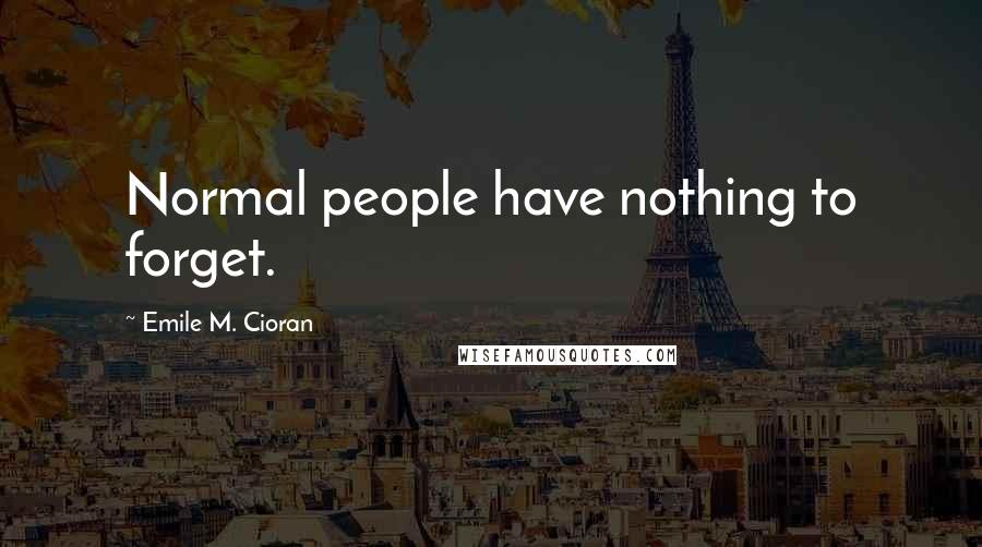 Emile M. Cioran Quotes: Normal people have nothing to forget.
