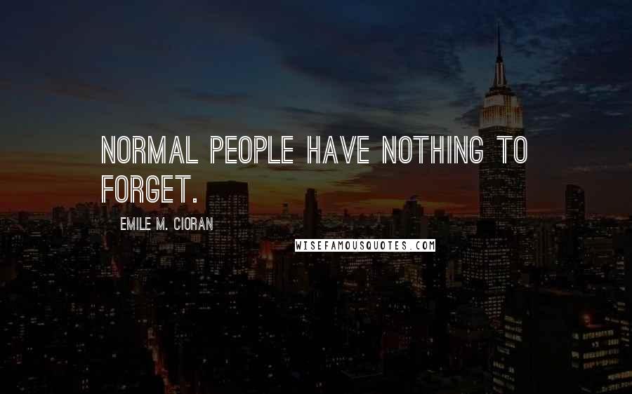 Emile M. Cioran Quotes: Normal people have nothing to forget.