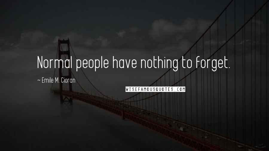 Emile M. Cioran Quotes: Normal people have nothing to forget.