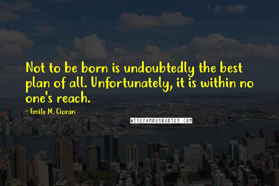 Emile M. Cioran Quotes: Not to be born is undoubtedly the best plan of all. Unfortunately, it is within no one's reach.