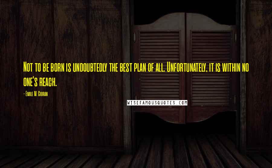 Emile M. Cioran Quotes: Not to be born is undoubtedly the best plan of all. Unfortunately, it is within no one's reach.