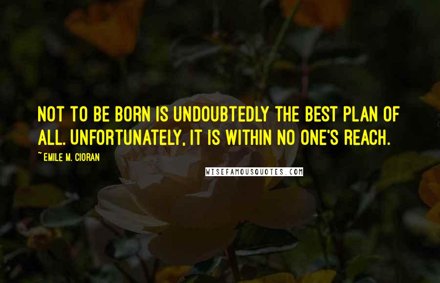 Emile M. Cioran Quotes: Not to be born is undoubtedly the best plan of all. Unfortunately, it is within no one's reach.